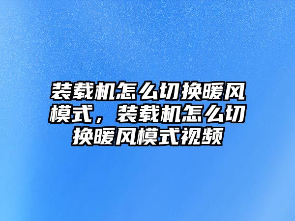 裝載機怎么切換暖風模式，裝載機怎么切換暖風模式視頻