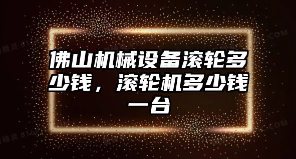 佛山機(jī)械設(shè)備滾輪多少錢，滾輪機(jī)多少錢一臺(tái)