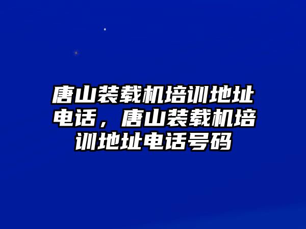 唐山裝載機培訓(xùn)地址電話，唐山裝載機培訓(xùn)地址電話號碼