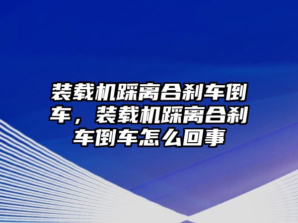 裝載機踩離合剎車倒車，裝載機踩離合剎車倒車怎么回事