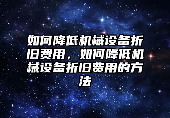 如何降低機(jī)械設(shè)備折舊費(fèi)用，如何降低機(jī)械設(shè)備折舊費(fèi)用的方法