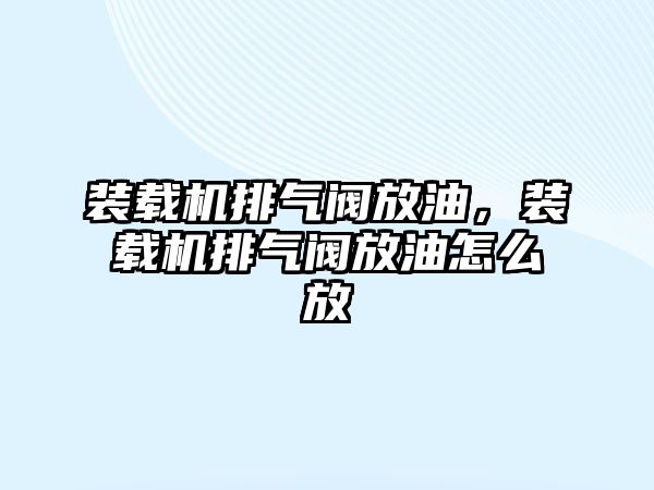 裝載機排氣閥放油，裝載機排氣閥放油怎么放