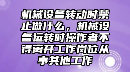 機械設備轉動時禁止做什么，機械設備運轉時操作者不得離開工作崗位從事其他工作