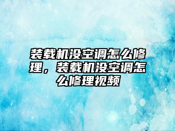 裝載機沒空調怎么修理，裝載機沒空調怎么修理視頻