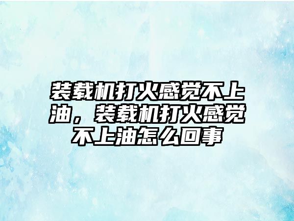 裝載機打火感覺不上油，裝載機打火感覺不上油怎么回事