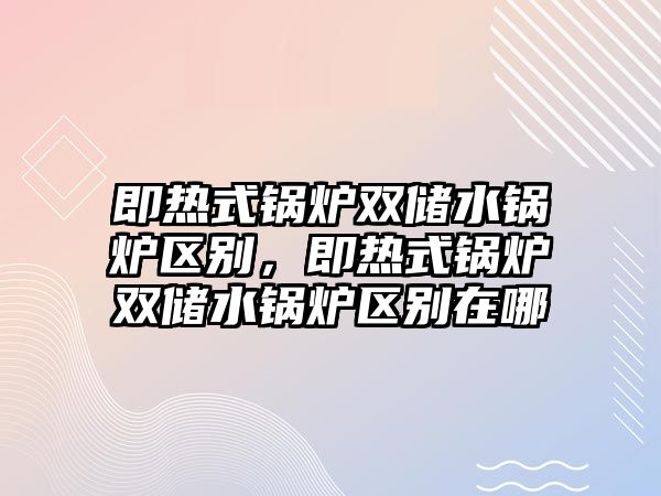 即熱式鍋爐雙儲水鍋爐區別，即熱式鍋爐雙儲水鍋爐區別在哪