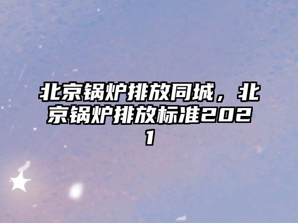 北京鍋爐排放同城，北京鍋爐排放標準2021