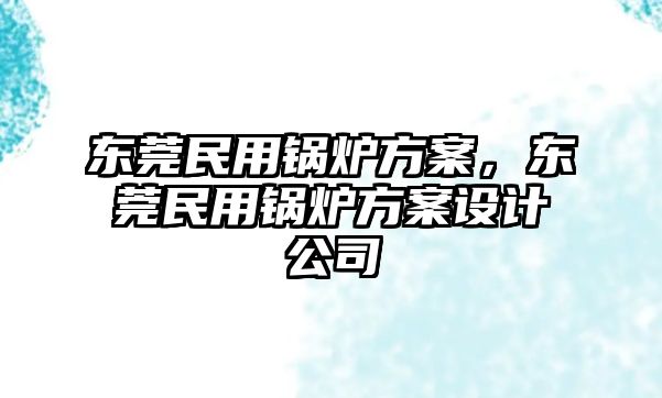 東莞民用鍋爐方案，東莞民用鍋爐方案設計公司