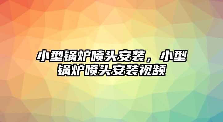 小型鍋爐噴頭安裝，小型鍋爐噴頭安裝視頻