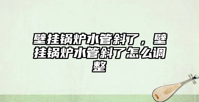 壁掛鍋爐水管斜了，壁掛鍋爐水管斜了怎么調整