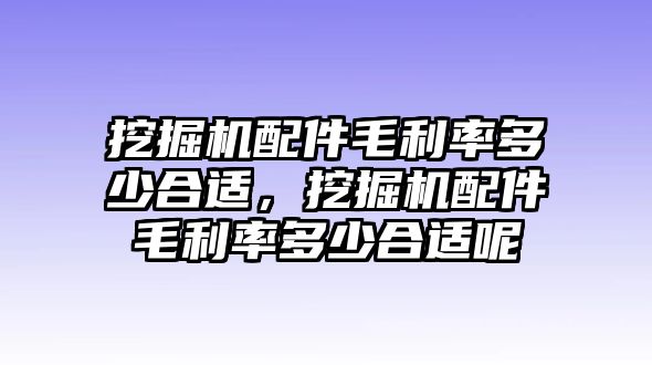 挖掘機(jī)配件毛利率多少合適，挖掘機(jī)配件毛利率多少合適呢