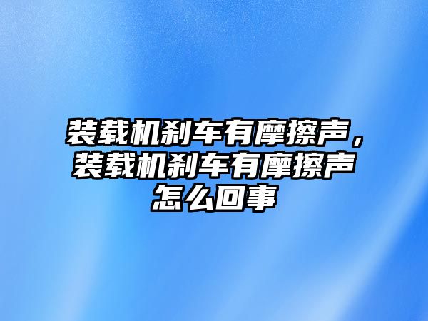 裝載機剎車有摩擦聲，裝載機剎車有摩擦聲怎么回事