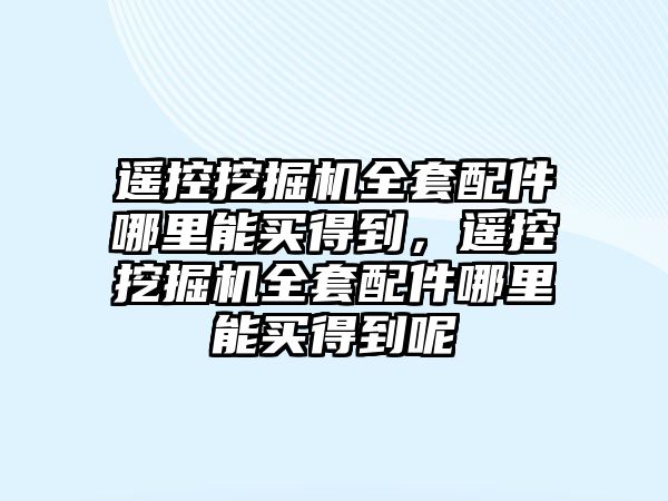 遙控挖掘機全套配件哪里能買得到，遙控挖掘機全套配件哪里能買得到呢