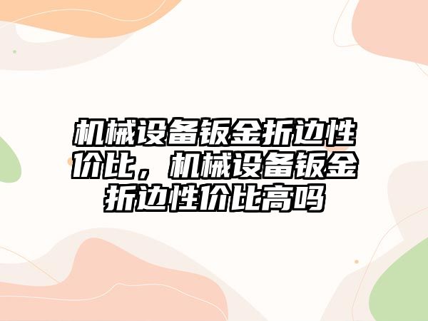 機械設備鈑金折邊性價比，機械設備鈑金折邊性價比高嗎