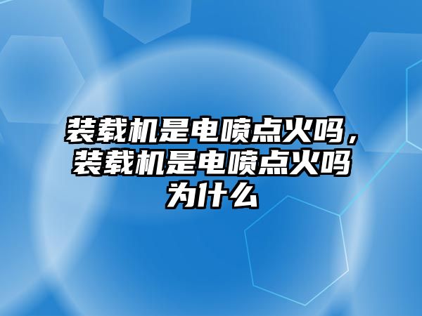 裝載機是電噴點火嗎，裝載機是電噴點火嗎為什么