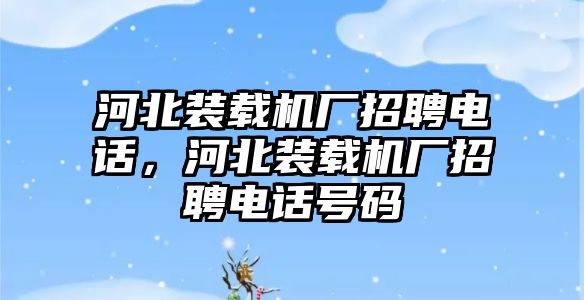 河北裝載機廠招聘電話，河北裝載機廠招聘電話號碼