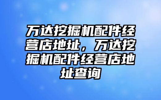 萬達(dá)挖掘機配件經(jīng)營店地址，萬達(dá)挖掘機配件經(jīng)營店地址查詢