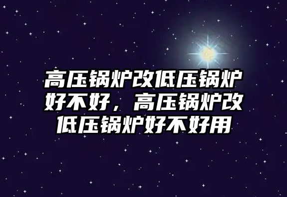 高壓鍋爐改低壓鍋爐好不好，高壓鍋爐改低壓鍋爐好不好用