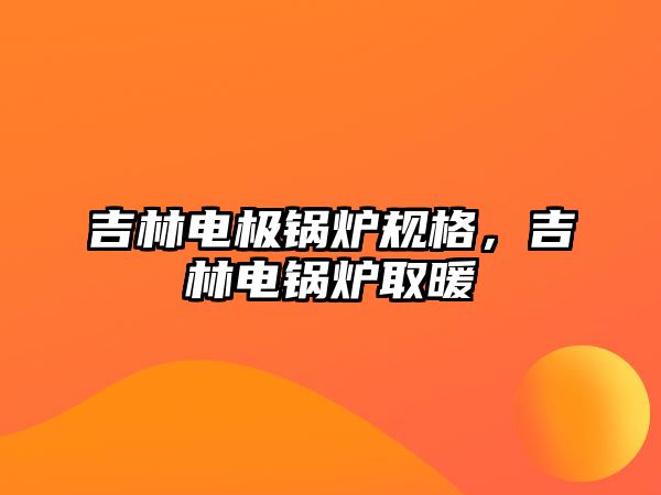 吉林電極鍋爐規(guī)格，吉林電鍋爐取暖