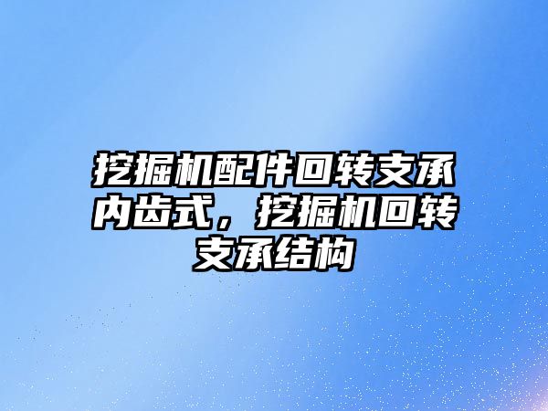 挖掘機配件回轉支承內齒式，挖掘機回轉支承結構