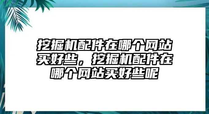 挖掘機(jī)配件在哪個網(wǎng)站買好些，挖掘機(jī)配件在哪個網(wǎng)站買好些呢