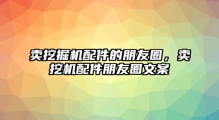 賣挖掘機配件的朋友圈，賣挖機配件朋友圈文案