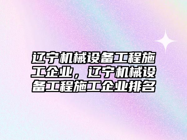 遼寧機械設備工程施工企業(yè)，遼寧機械設備工程施工企業(yè)排名