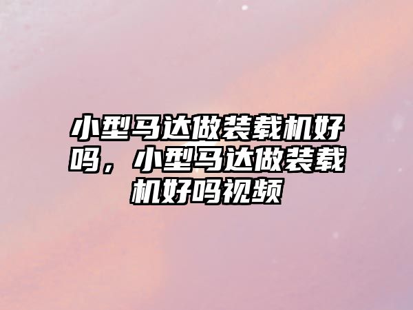 小型馬達做裝載機好嗎，小型馬達做裝載機好嗎視頻