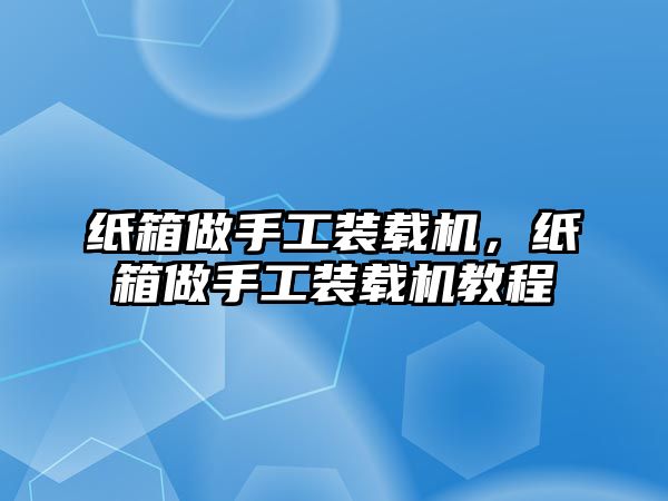 紙箱做手工裝載機(jī)，紙箱做手工裝載機(jī)教程