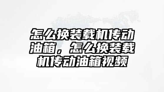 怎么換裝載機傳動油箱，怎么換裝載機傳動油箱視頻