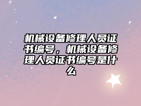 機械設(shè)備修理人員證書編號，機械設(shè)備修理人員證書編號是什么