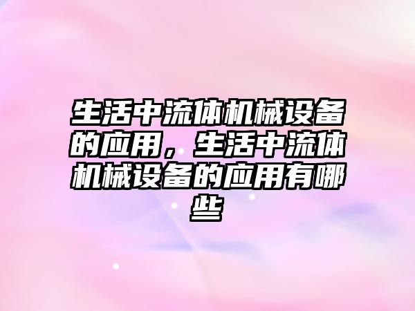 生活中流體機械設(shè)備的應(yīng)用，生活中流體機械設(shè)備的應(yīng)用有哪些