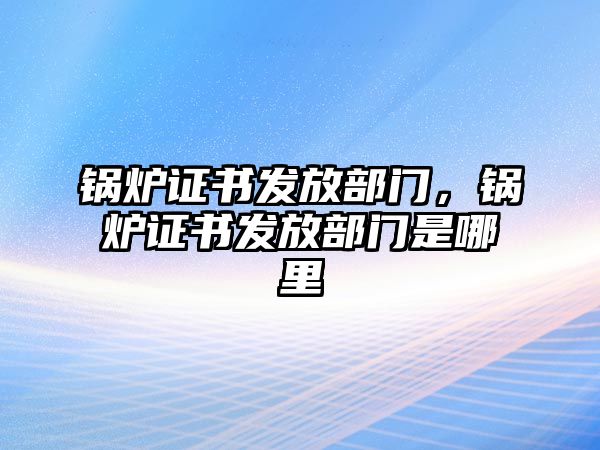 鍋爐證書發放部門，鍋爐證書發放部門是哪里