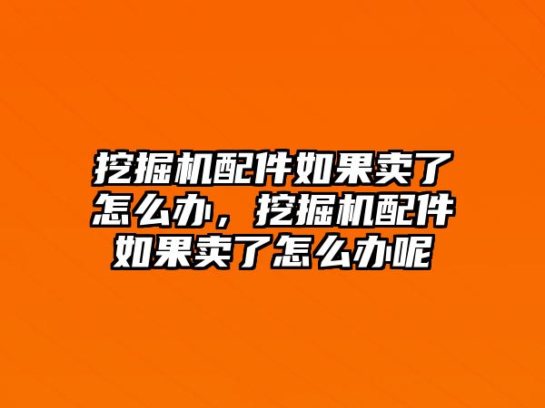 挖掘機配件如果賣了怎么辦，挖掘機配件如果賣了怎么辦呢