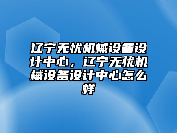 遼寧無(wú)憂機(jī)械設(shè)備設(shè)計(jì)中心，遼寧無(wú)憂機(jī)械設(shè)備設(shè)計(jì)中心怎么樣