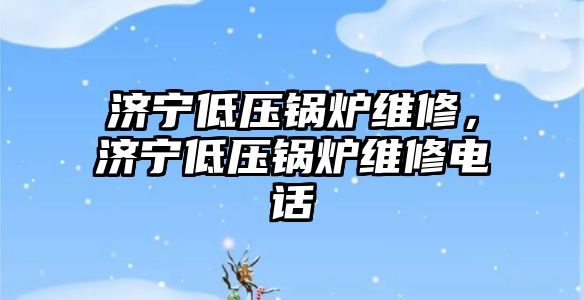 濟寧低壓鍋爐維修，濟寧低壓鍋爐維修電話