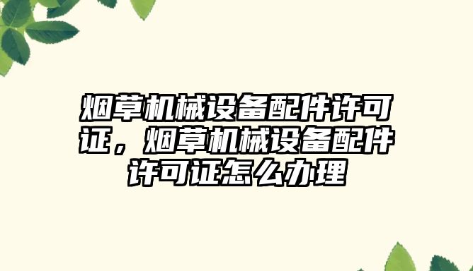 煙草機械設備配件許可證，煙草機械設備配件許可證怎么辦理