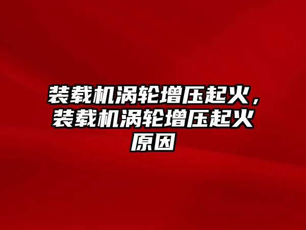 裝載機渦輪增壓起火，裝載機渦輪增壓起火原因