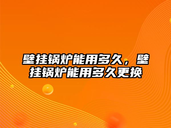 壁掛鍋爐能用多久，壁掛鍋爐能用多久更換