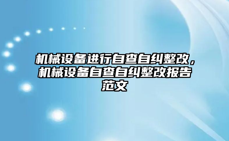 機械設備進行自查自糾整改，機械設備自查自糾整改報告范文