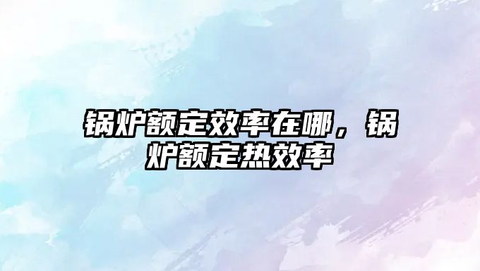 鍋爐額定效率在哪，鍋爐額定熱效率