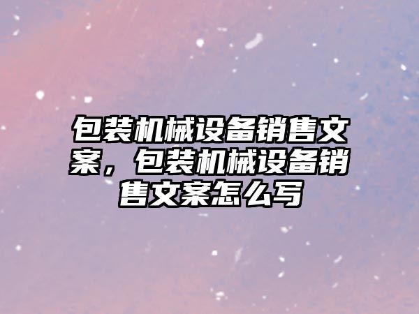 包裝機械設備銷售文案，包裝機械設備銷售文案怎么寫