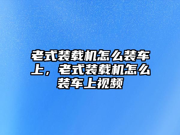 老式裝載機怎么裝車上，老式裝載機怎么裝車上視頻