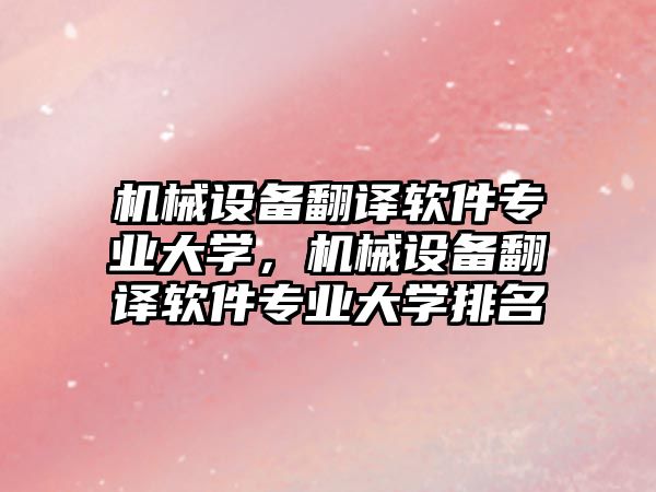 機械設(shè)備翻譯軟件專業(yè)大學(xué)，機械設(shè)備翻譯軟件專業(yè)大學(xué)排名