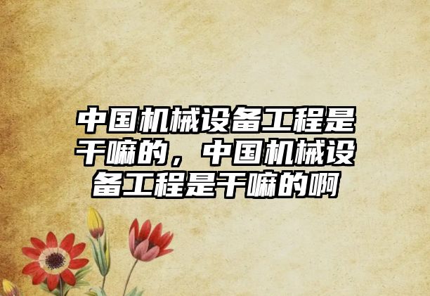 中國機械設備工程是干嘛的，中國機械設備工程是干嘛的啊