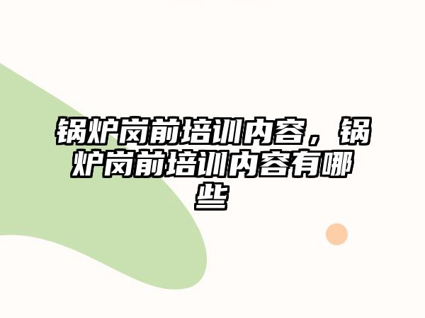 鍋爐崗前培訓內容，鍋爐崗前培訓內容有哪些