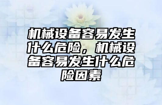 機械設備容易發生什么危險，機械設備容易發生什么危險因素