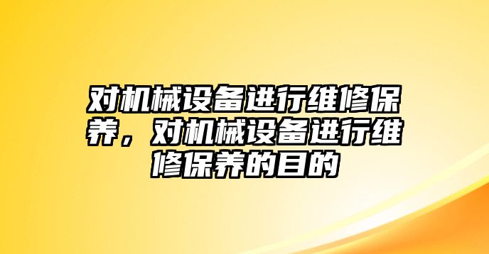 對機械設(shè)備進(jìn)行維修保養(yǎng)，對機械設(shè)備進(jìn)行維修保養(yǎng)的目的