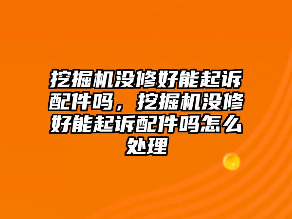 挖掘機沒修好能起訴配件嗎，挖掘機沒修好能起訴配件嗎怎么處理