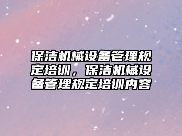 保潔機(jī)械設(shè)備管理規(guī)定培訓(xùn)，保潔機(jī)械設(shè)備管理規(guī)定培訓(xùn)內(nèi)容